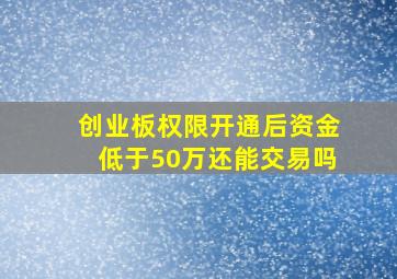 创业板权限开通后资金低于50万还能交易吗