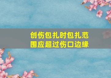 创伤包扎时包扎范围应超过伤口边缘