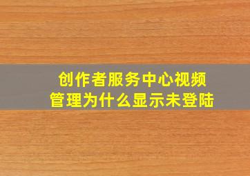 创作者服务中心视频管理为什么显示未登陆