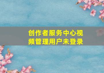 创作者服务中心视频管理用户未登录