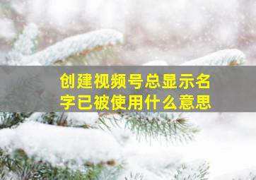 创建视频号总显示名字已被使用什么意思