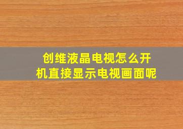 创维液晶电视怎么开机直接显示电视画面呢