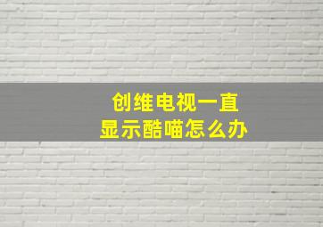 创维电视一直显示酷喵怎么办