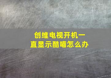 创维电视开机一直显示酷喵怎么办