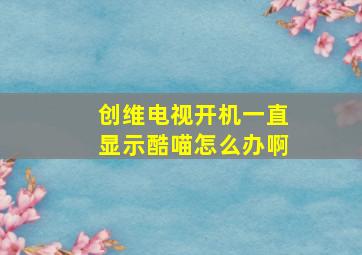 创维电视开机一直显示酷喵怎么办啊