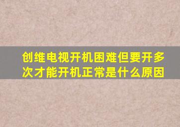 创维电视开机困难但要开多次才能开机正常是什么原因