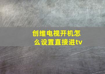 创维电视开机怎么设置直接进tv