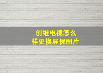 创维电视怎么样更换屏保图片