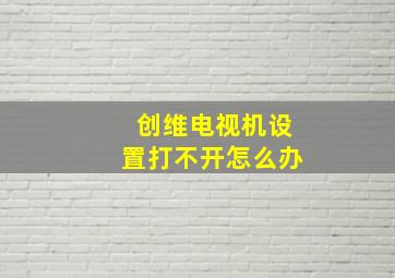 创维电视机设置打不开怎么办