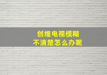 创维电视模糊不清楚怎么办呢