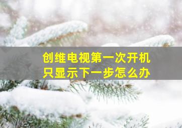 创维电视第一次开机只显示下一步怎么办