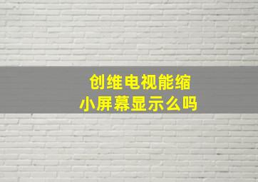 创维电视能缩小屏幕显示么吗