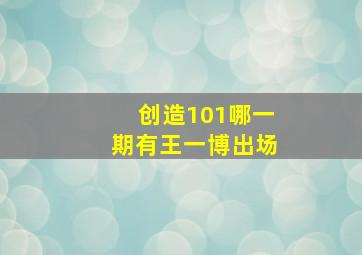 创造101哪一期有王一博出场