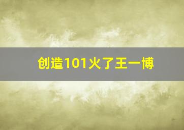 创造101火了王一博