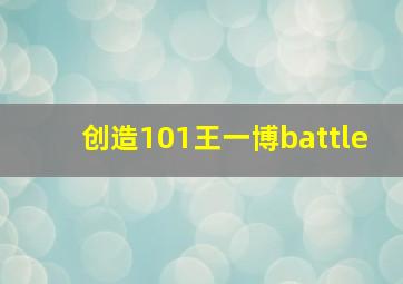 创造101王一博battle