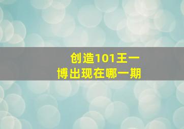 创造101王一博出现在哪一期