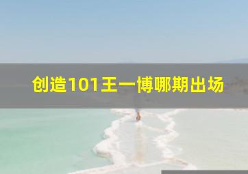 创造101王一博哪期出场