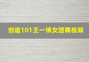 创造101王一博女团舞视频