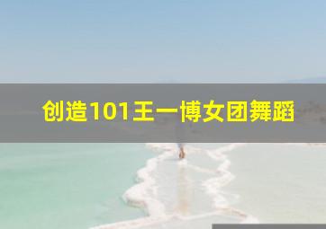 创造101王一博女团舞蹈