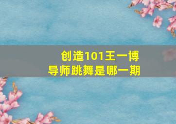 创造101王一博导师跳舞是哪一期