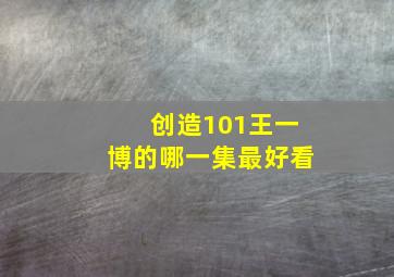 创造101王一博的哪一集最好看