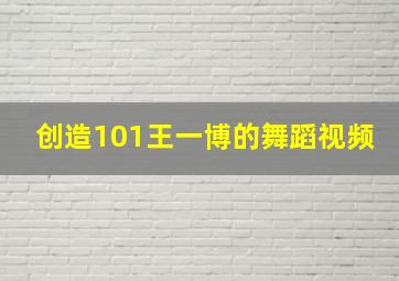 创造101王一博的舞蹈视频