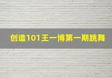 创造101王一博第一期跳舞