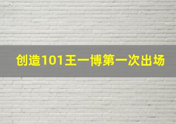 创造101王一博第一次出场