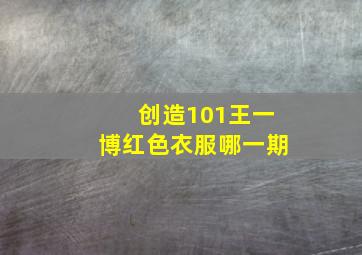 创造101王一博红色衣服哪一期