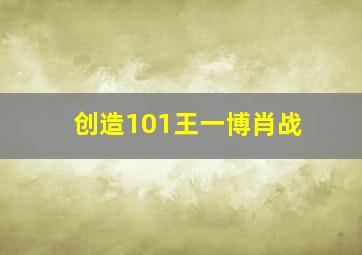 创造101王一博肖战