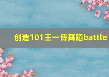 创造101王一博舞蹈battle