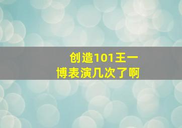 创造101王一博表演几次了啊