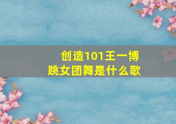 创造101王一博跳女团舞是什么歌