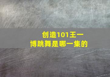 创造101王一博跳舞是哪一集的