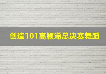 创造101高颖浠总决赛舞蹈