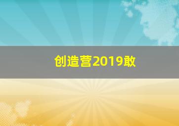 创造营2019敢