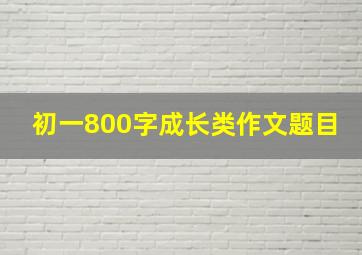 初一800字成长类作文题目