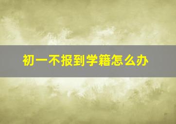 初一不报到学籍怎么办