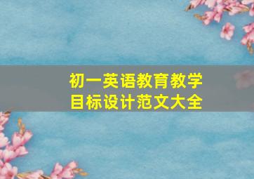 初一英语教育教学目标设计范文大全