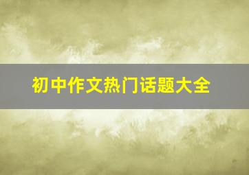 初中作文热门话题大全