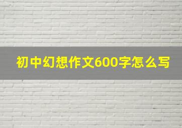 初中幻想作文600字怎么写