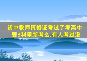 初中教师资格证考过了考高中要3科重新考么,有人考过没