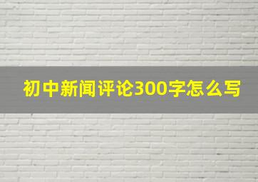 初中新闻评论300字怎么写