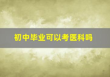 初中毕业可以考医科吗