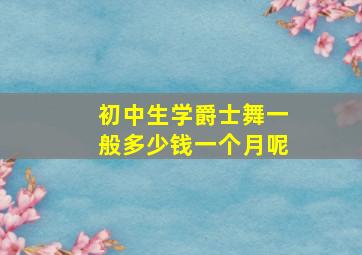 初中生学爵士舞一般多少钱一个月呢