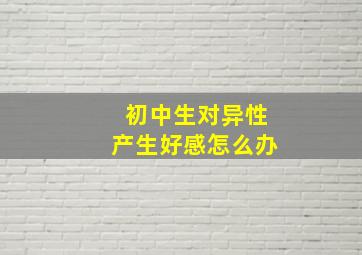 初中生对异性产生好感怎么办