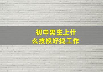 初中男生上什么技校好找工作