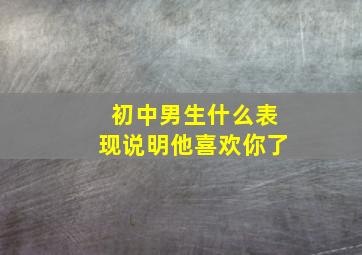 初中男生什么表现说明他喜欢你了