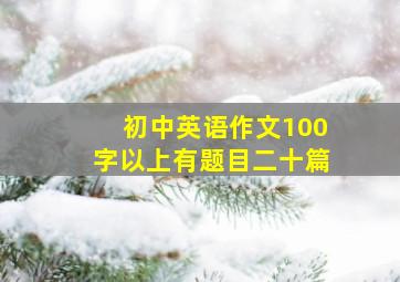 初中英语作文100字以上有题目二十篇