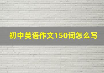 初中英语作文150词怎么写